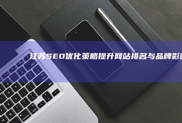 江苏SEO优化策略：提升网站排名与品牌影响力的实战指南